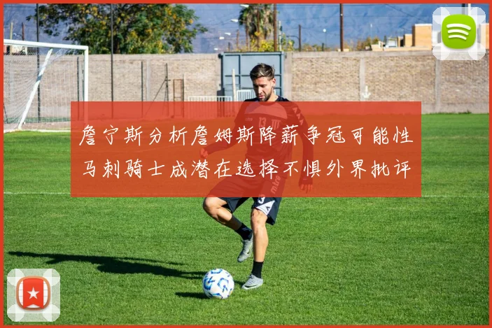 詹宁斯分析詹姆斯降薪争冠可能性马刺骑士成潜在选择不惧外界批评