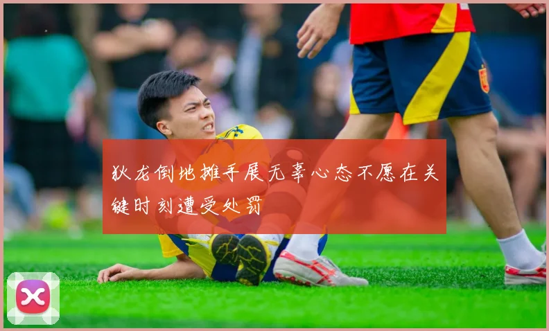 狄龙倒地摊手展无辜心态不愿在关键时刻遭受处罚