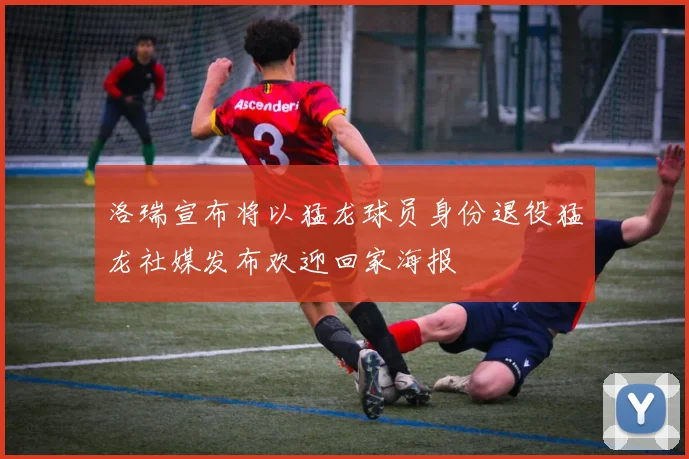 洛瑞宣布将以猛龙球员身份退役猛龙社媒发布欢迎回家海报