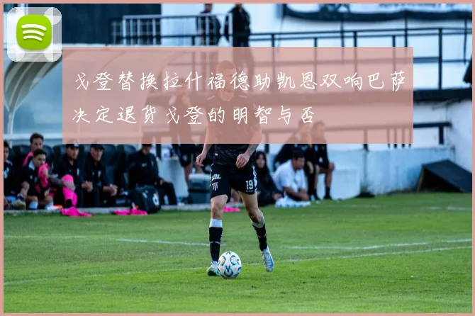 戈登替换拉什福德助凯恩双响巴萨决定退货戈登的明智与否