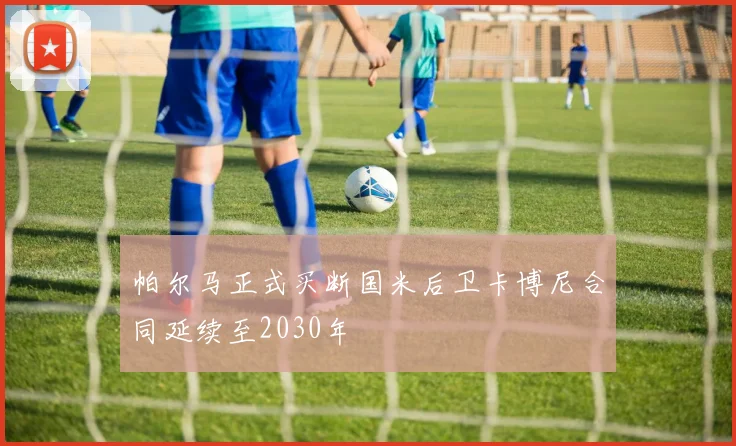 帕尔马正式买断国米后卫卡博尼合同延续至2030年
