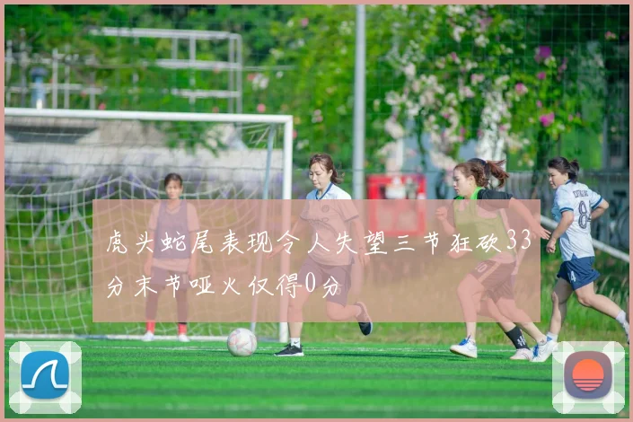 虎头蛇尾表现令人失望三节狂砍33分末节哑火仅得0分