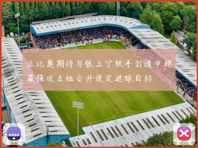 法比奥期待与张玉宁联手打造中超最强攻击组合并设定进球目标