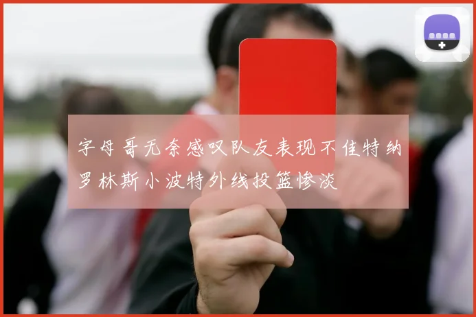 字母哥无奈感叹队友表现不佳特纳罗林斯小波特外线投篮惨淡