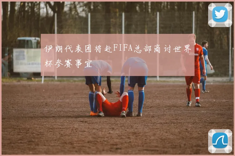伊朗代表团将赴FIFA总部商讨世界杯参赛事宜