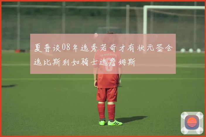 夏普谈08年选秀若奇才有状元签会选比斯利如骑士选詹姆斯