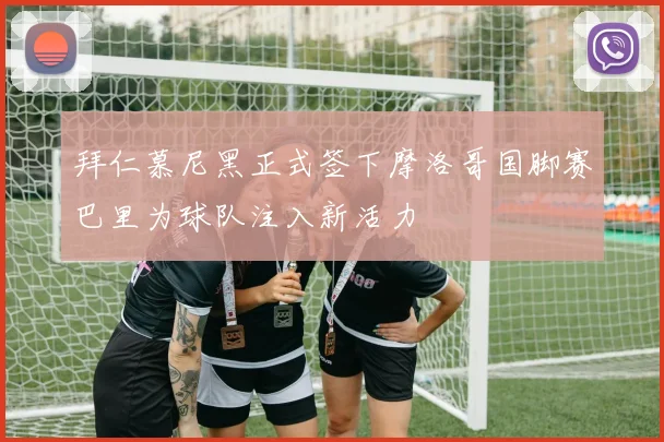 拜仁慕尼黑正式签下摩洛哥国脚赛巴里为球队注入新活力