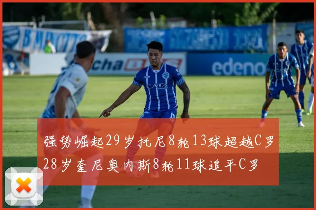 强势崛起29岁托尼8轮13球超越C罗28岁奎尼奥内斯8轮11球追平C罗