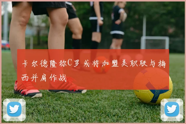 卡尔德隆称C罗或将加盟美职联与梅西并肩作战