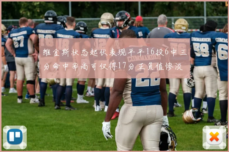 维金斯状态起伏表现平平16投6中三分命中率尚可仅得17分正负值惨淡12