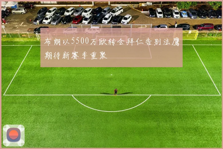 布朗以5500万欧转会拜仁告别法鹰期待新赛季重聚