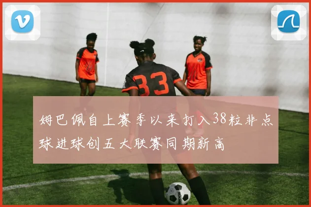 姆巴佩自上赛季以来打入38粒非点球进球创五大联赛同期新高