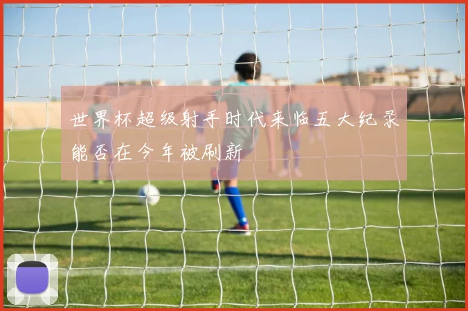 世界杯超级射手时代来临五大纪录能否在今年被刷新