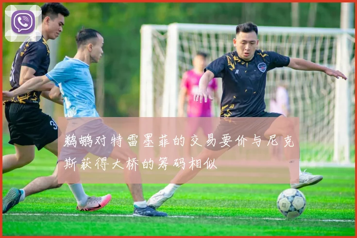 鹈鹕对特雷墨菲的交易要价与尼克斯获得大桥的筹码相似