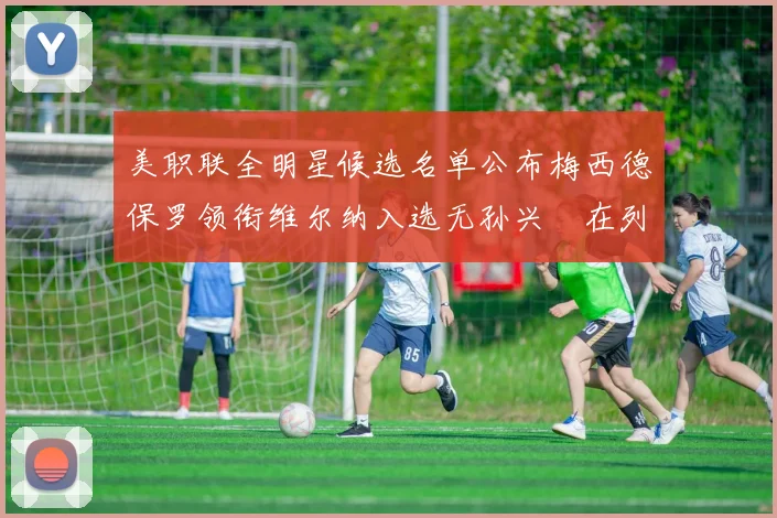 美职联全明星候选名单公布梅西德保罗领衔维尔纳入选无孙兴慜在列